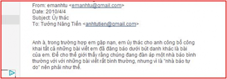 Anh à, trong trường hợp em gặp nạn, em ủy thác cho anh công bố công khai tất cả những bài viết em đã đăng báo dưới bút danh khác là bài của em. Anh à, trong trường hợp em gặp nạn, em ủy thác cho anh công bố công khai tất cả những bài viết em đã đăng báo dưới bút danh khác là bài của em.